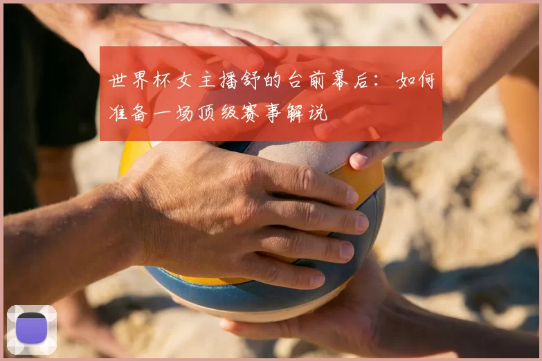 世界杯女主播舒的台前幕后:如何准备一场顶级赛事解说