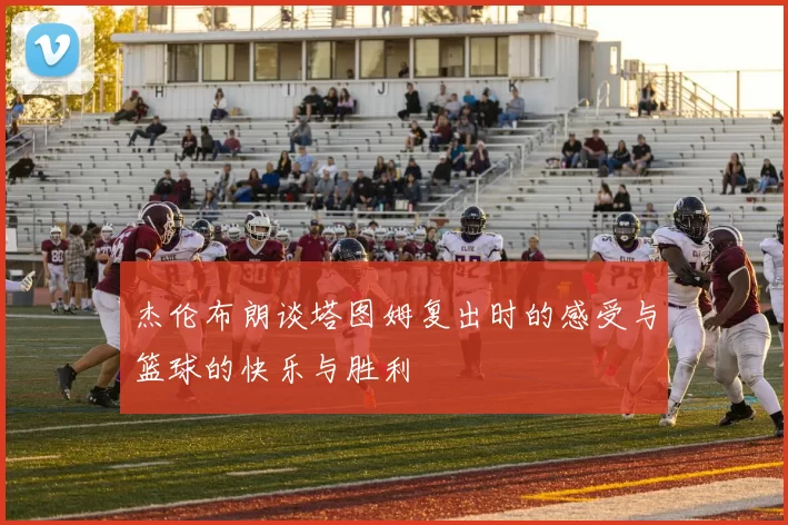 杰伦布朗谈塔图姆复出时的感受与篮球的快乐与胜利