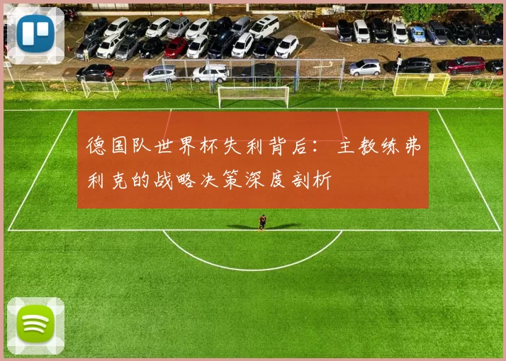 德国队世界杯失利背后:主教练弗利克的战略决策深度剖析