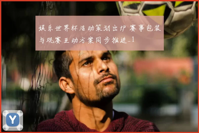 娱乐世界杯活动策划出炉 赛事包装与观赛互动方案同步推进_1