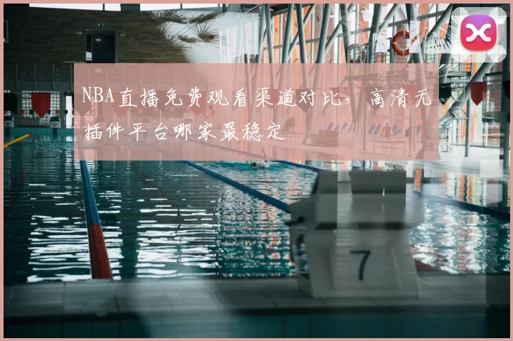 NBA直播免费观看渠道对比，高清无插件平台哪家最稳定
