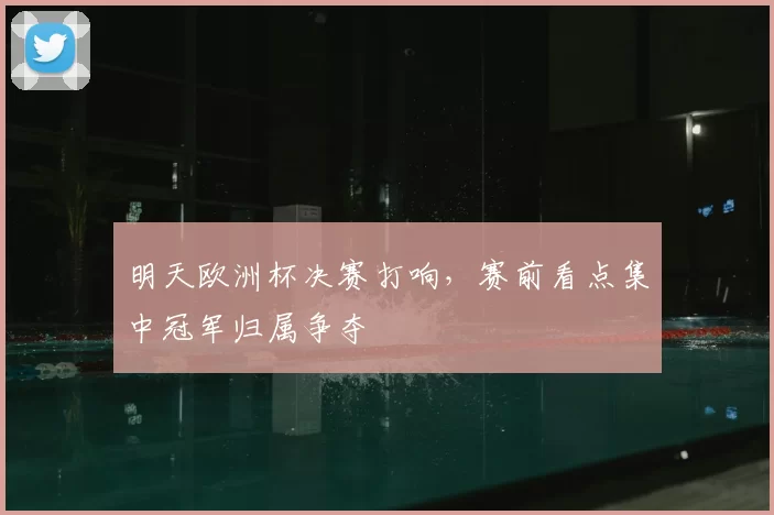 明天欧洲杯决赛打响，赛前看点集中冠军归属争夺