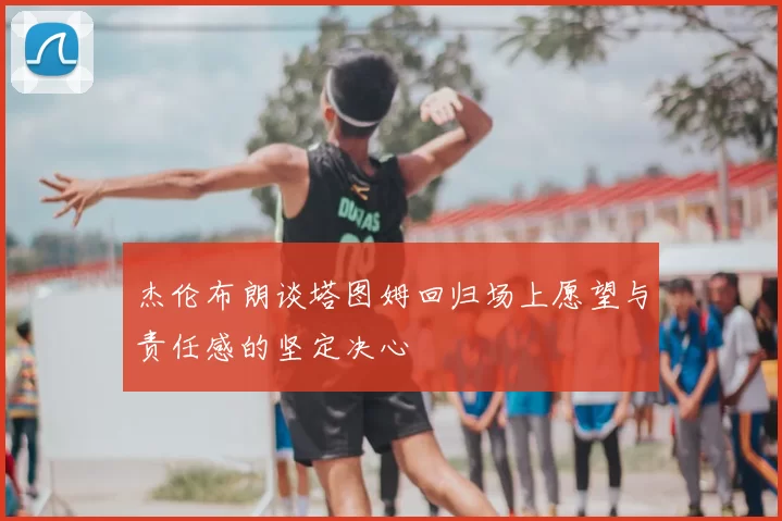 杰伦布朗谈塔图姆回归场上愿望与责任感的坚定决心