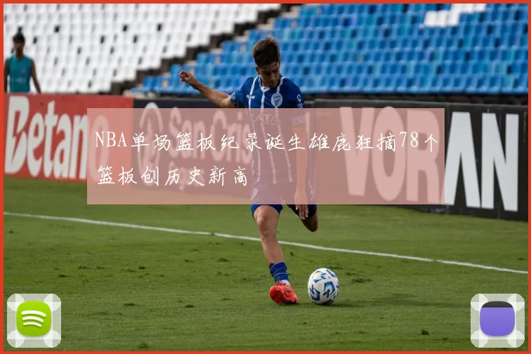 NBA单场篮板纪录诞生雄鹿狂摘78个篮板创历史新高