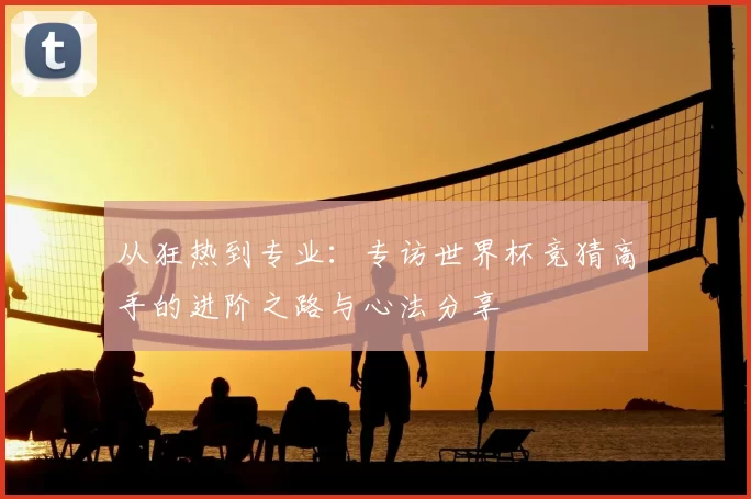 从狂热到专业：专访世界杯竞猜高手的进阶之路与心法分享