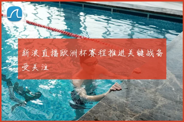 新浪直播欧洲杯赛程推进关键战备受关注