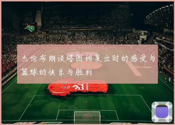 杰伦布朗谈塔图姆复出时的感受与篮球的快乐与胜利