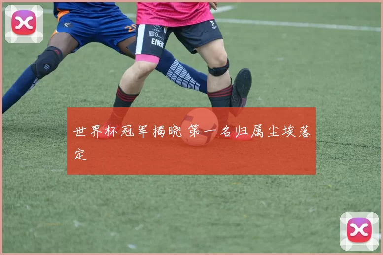 世界杯冠军揭晓 第一名归属尘埃落定