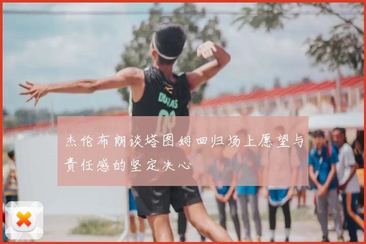 杰伦布朗谈塔图姆回归场上愿望与责任感的坚定决心