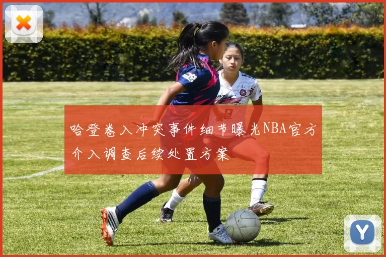 哈登卷入冲突事件细节曝光NBA官方介入调查后续处置方案