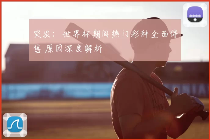 突发：世界杯期间热门彩种全面停售 原因深度解析