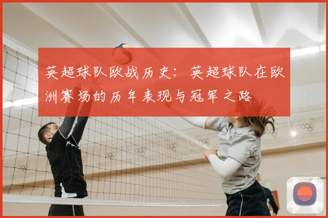 英超球队欧战历史:英超球队在欧洲赛场的历年表现与冠军之路