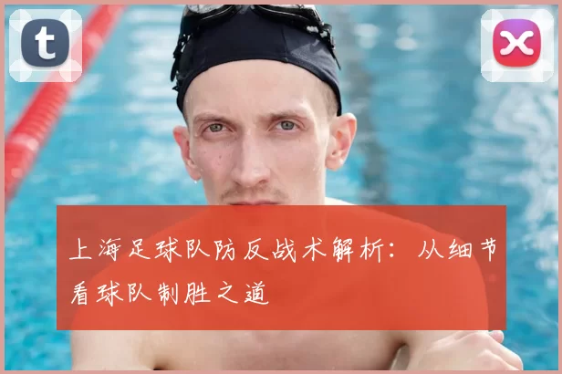 上海足球队防反战术解析:从细节看球队制胜之道