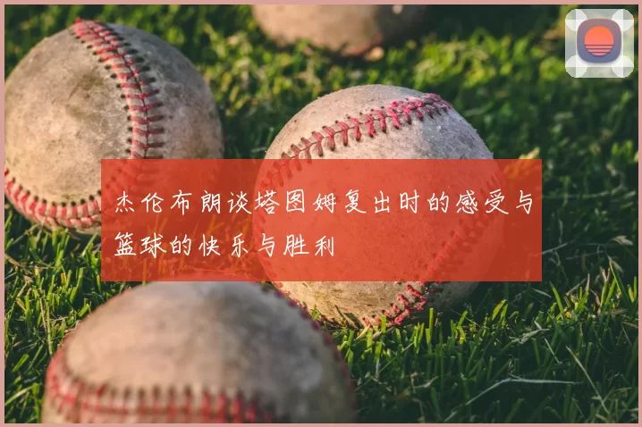 杰伦布朗谈塔图姆复出时的感受与篮球的快乐与胜利