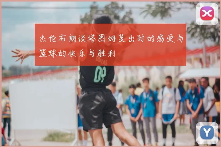 杰伦布朗谈塔图姆复出时的感受与篮球的快乐与胜利