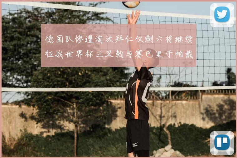 德国队惨遭淘汰拜仁仅剩六将继续征战世界杯三叉戟与赛巴里于帕戴维斯携手出战