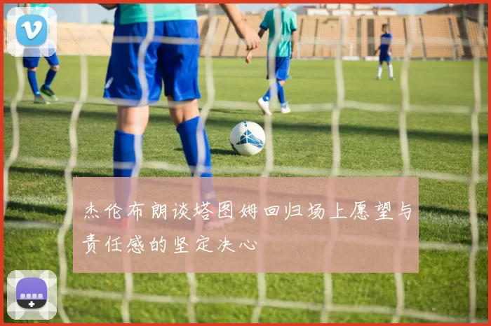 杰伦布朗谈塔图姆回归场上愿望与责任感的坚定决心