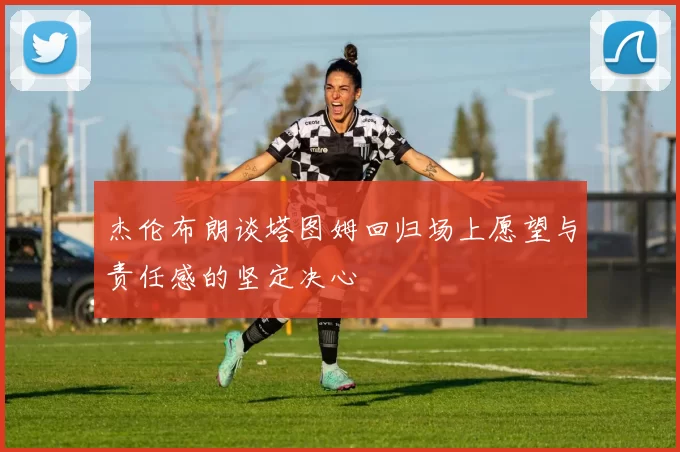 杰伦布朗谈塔图姆回归场上愿望与责任感的坚定决心