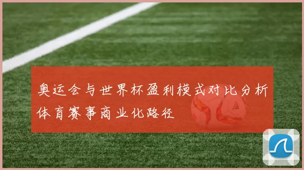 奥运会与世界杯盈利模式对比分析体育赛事商业化路径