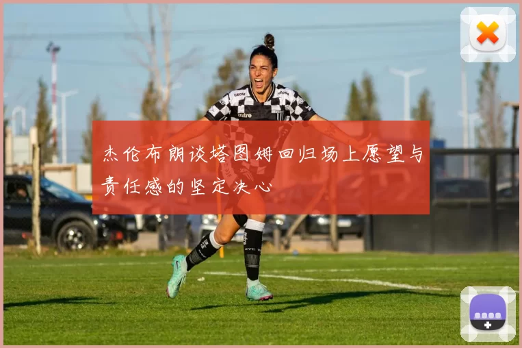 杰伦布朗谈塔图姆回归场上愿望与责任感的坚定决心