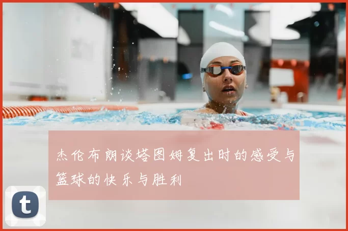 杰伦布朗谈塔图姆复出时的感受与篮球的快乐与胜利