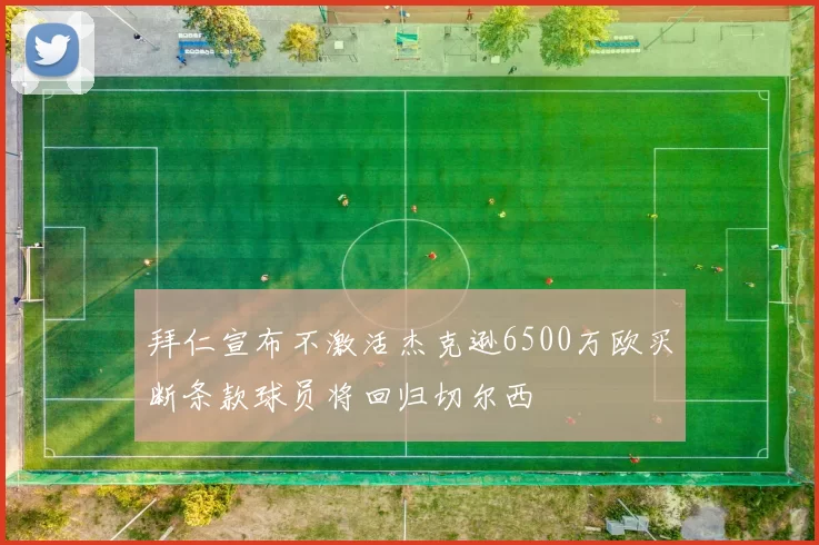 拜仁宣布不激活杰克逊6500万欧买断条款球员将回归切尔西