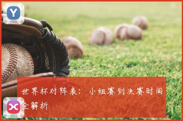 世界杯对阵表：小组赛到决赛时间全解析
