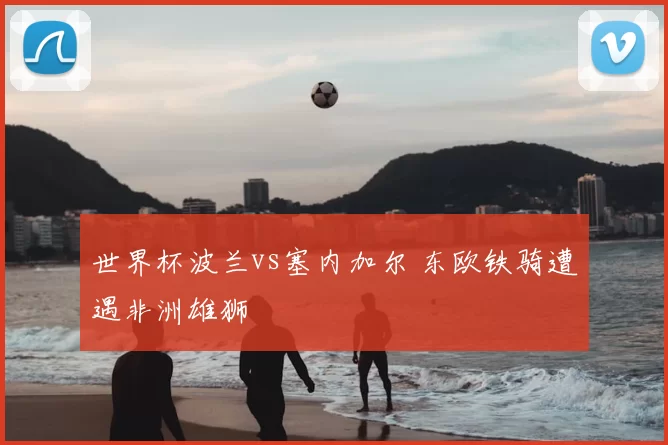 世界杯波兰vs塞内加尔 东欧铁骑遭遇非洲雄狮