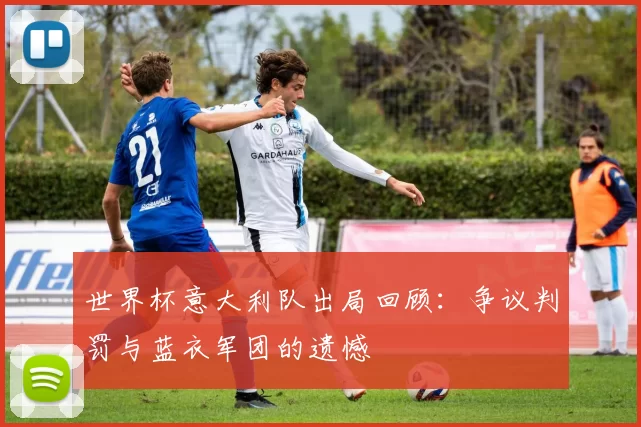 世界杯意大利队出局回顾:争议判罚与蓝衣军团的遗憾