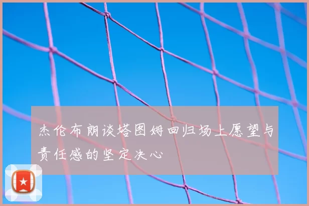 杰伦布朗谈塔图姆回归场上愿望与责任感的坚定决心