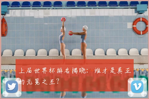 上届世界杯排名揭晓：谁才是真正的无冕之王？