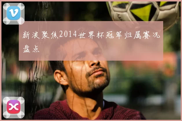 新浪聚焦2014世界杯冠军归属赛况盘点