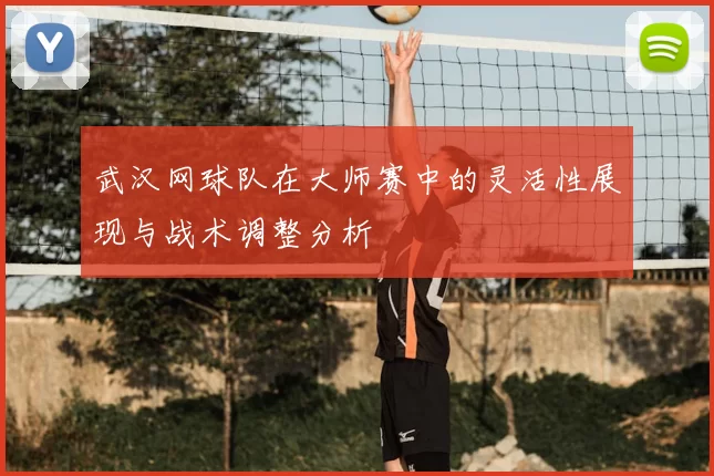 武汉网球队在大师赛中的灵活性展现与战术调整分析