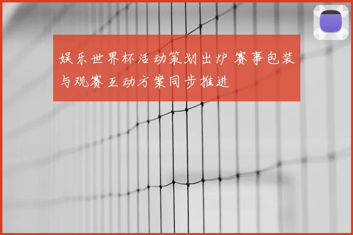娱乐世界杯活动策划出炉 赛事包装与观赛互动方案同步推进