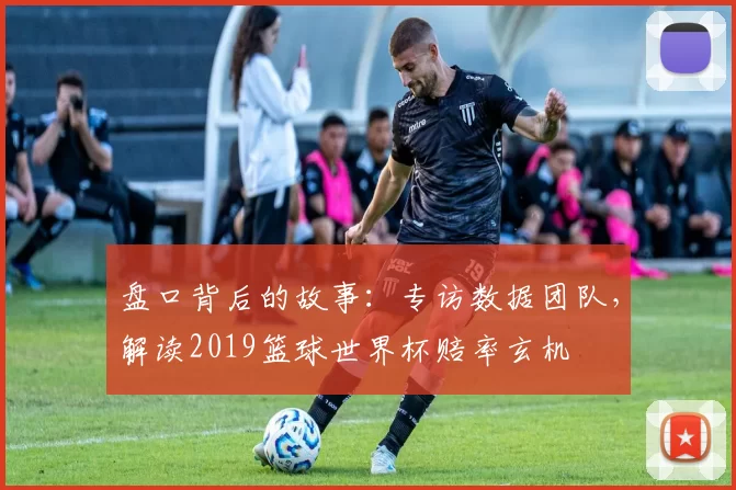 盘口背后的故事:专访数据团队,解读2019篮球世界杯赔率玄机