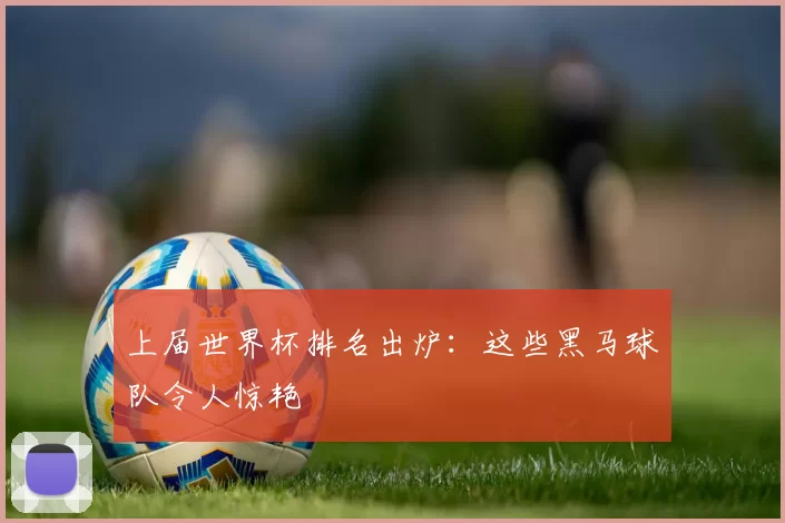 上届世界杯排名出炉:这些黑马球队令人惊艳