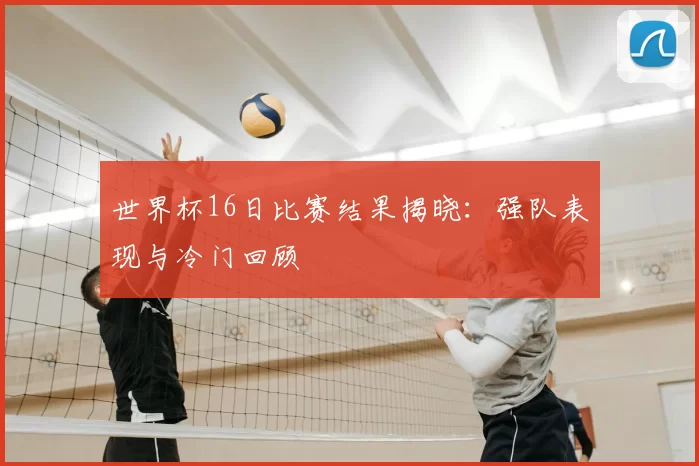 世界杯16日比赛结果揭晓:强队表现与冷门回顾