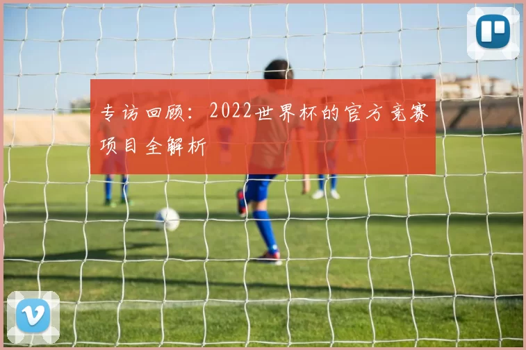 专访回顾：2022世界杯的官方竞赛项目全解析