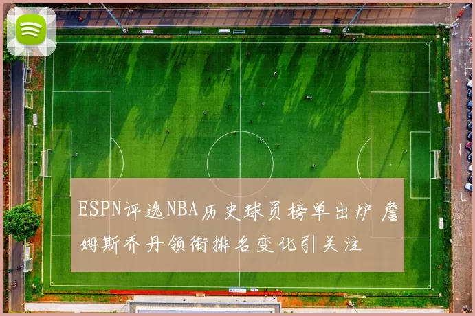 ESPN评选NBA历史球员榜单出炉 詹姆斯乔丹领衔排名变化引关注