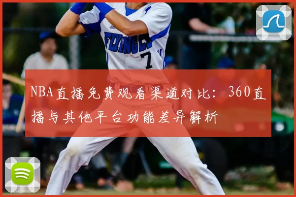 NBA直播免费观看渠道对比:360直播与其他平台功能差异解析
