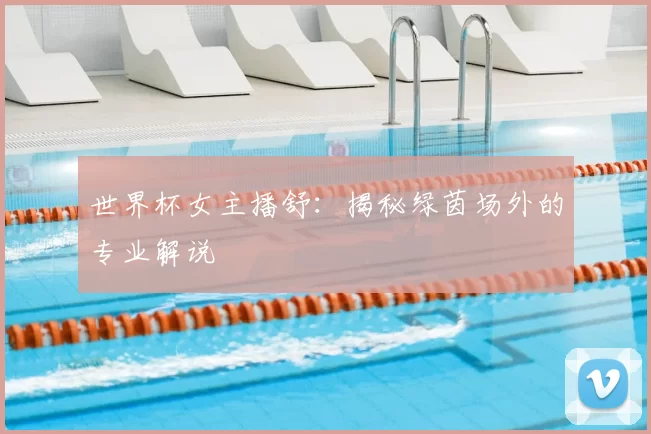 世界杯女主播舒：揭秘绿茵场外的专业解说