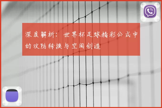 深度解析:世界杯足球精彩公式中的攻防转换与空间创造