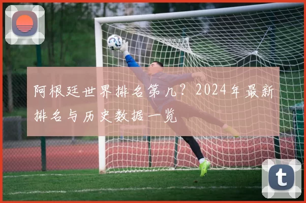 阿根廷世界排名第几?2024年最新排名与历史数据一览