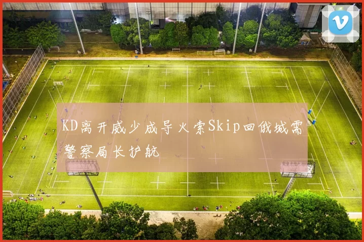 KD离开威少成导火索Skip回俄城需警察局长护航