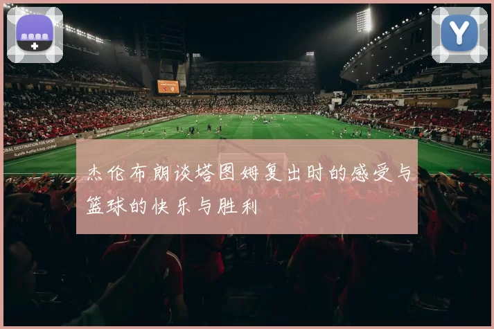 杰伦布朗谈塔图姆复出时的感受与篮球的快乐与胜利