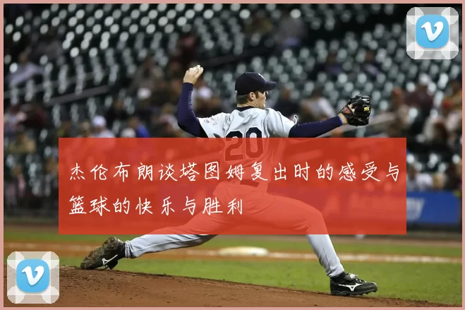 杰伦布朗谈塔图姆复出时的感受与篮球的快乐与胜利