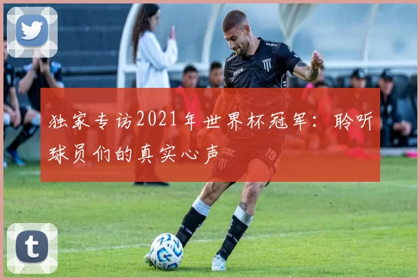 独家专访2021年世界杯冠军:聆听球员们的真实心声