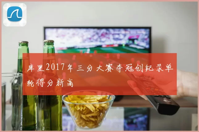 库里2017年三分大赛夺冠创纪录单轮得分新高