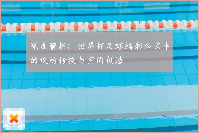 深度解析:世界杯足球精彩公式中的攻防转换与空间创造