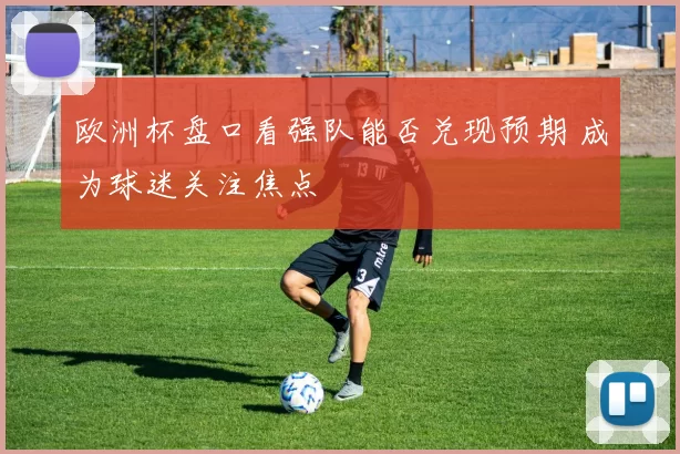 欧洲杯盘口看强队能否兑现预期 成为球迷关注焦点
